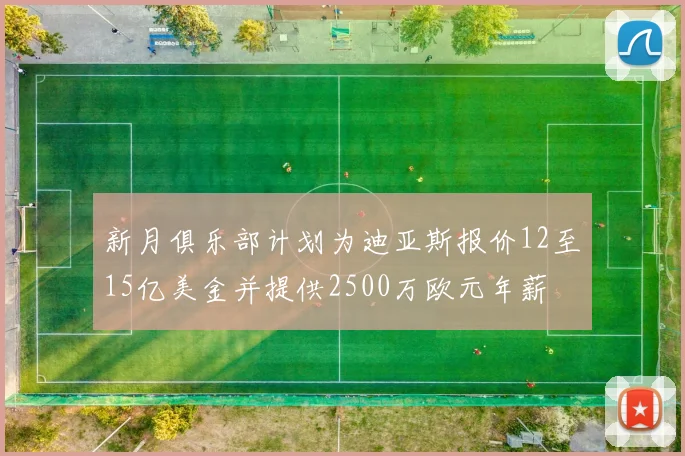 新月俱乐部计划为迪亚斯报价12至15亿美金并提供2500万欧元年薪