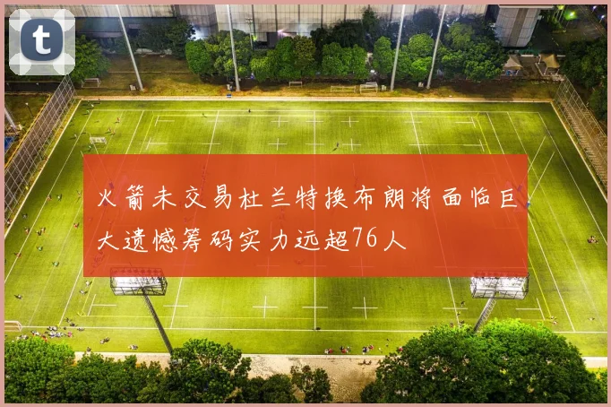 火箭未交易杜兰特换布朗将面临巨大遗憾筹码实力远超76人