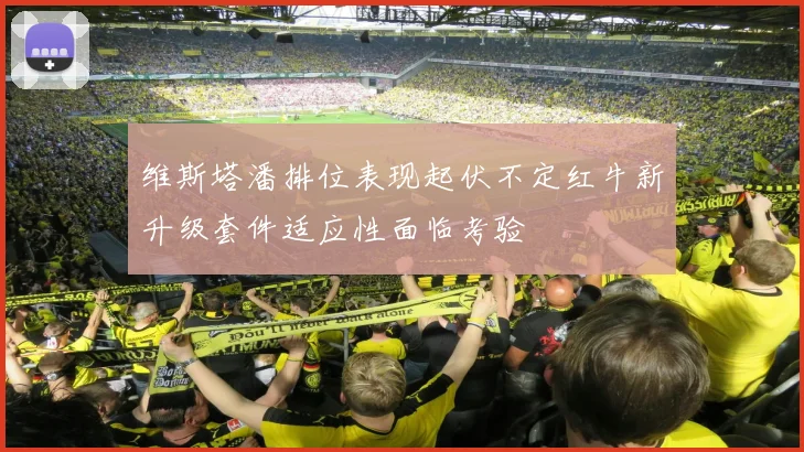 维斯塔潘排位表现起伏不定红牛新升级套件适应性面临考验