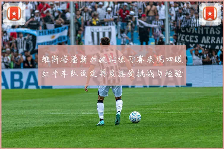 维斯塔潘新加坡站练习赛表现回暖红牛车队设定再度接受挑战与检验