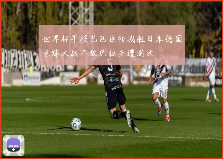 世界杯早报巴西逆转战胜日本德国点球大战不敌巴拉圭遭淘汰