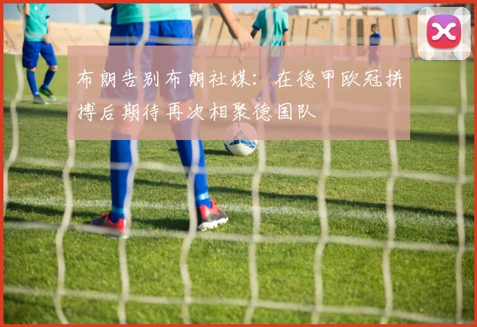 布朗告别布朗社媒：在德甲欧冠拼搏后期待再次相聚德国队