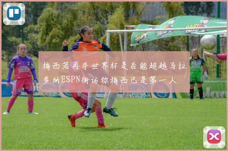 梅西若再夺世界杯是否能超越马拉多纳ESPN街访称梅西已是第一人