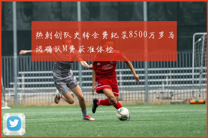 热刺创队史转会费纪录8500万罗马诺确认M费获准体检