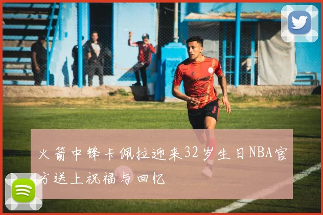 火箭中锋卡佩拉迎来32岁生日NBA官方送上祝福与回忆