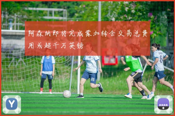 阿森纳即将完成蒙加转会交易总费用或超千万英镑