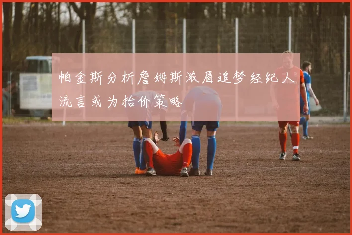 帕金斯分析詹姆斯浓眉追梦经纪人流言或为抬价策略