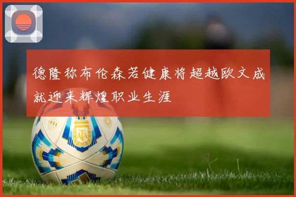 德隆称布伦森若健康将超越欧文成就迎来辉煌职业生涯