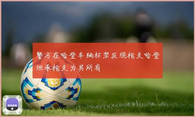 警方在哈登车辆杯架发现枪支哈登坦承枪支为其所有