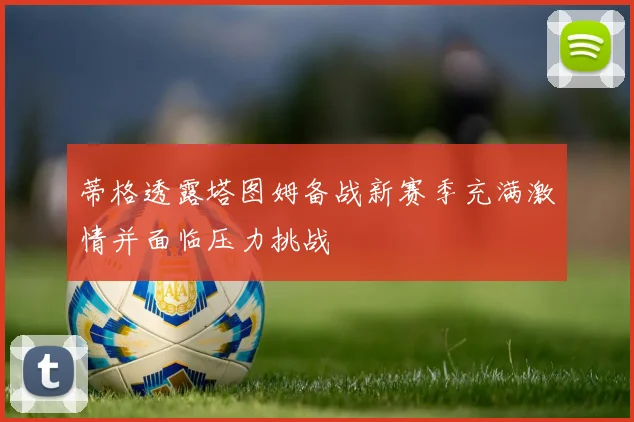 蒂格透露塔图姆备战新赛季充满激情并面临压力挑战