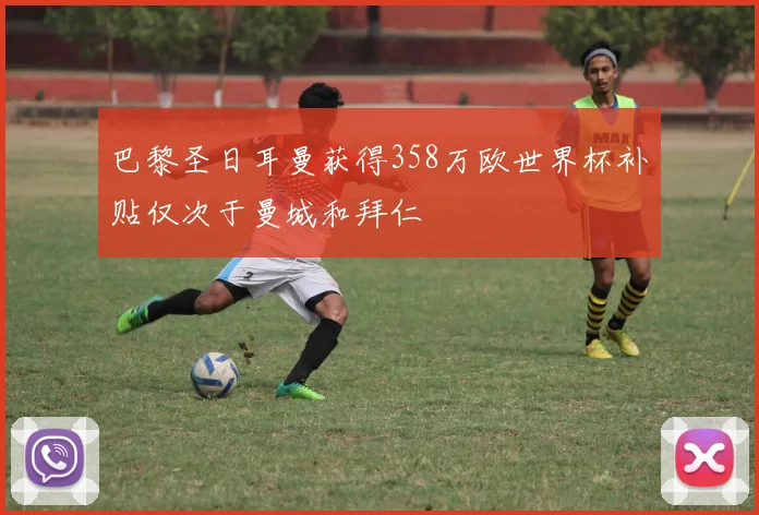 巴黎圣日耳曼获得358万欧世界杯补贴仅次于曼城和拜仁
