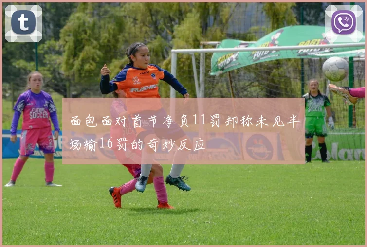 面包面对首节净负11罚却称未见半场输16罚的奇妙反应