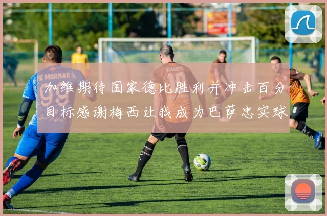 加维期待国家德比胜利并冲击百分目标感谢梅西让我成为巴萨忠实球迷