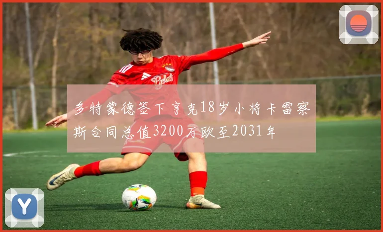 多特蒙德签下亨克18岁小将卡雷察斯合同总值3200万欧至2031年