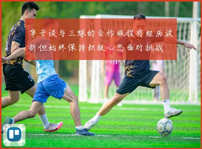 华子谈与三球的合作旅程将经历波折但始终保持积极心态面对挑战