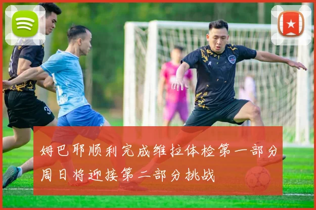姆巴耶顺利完成维拉体检第一部分周日将迎接第二部分挑战