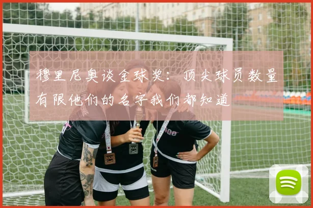 穆里尼奥谈金球奖：顶尖球员数量有限他们的名字我们都知道