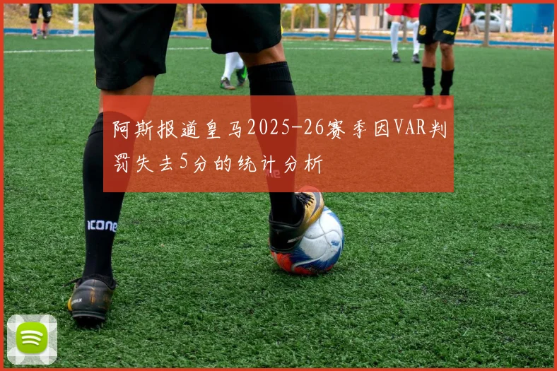 阿斯报道皇马2025-26赛季因VAR判罚失去5分的统计分析
