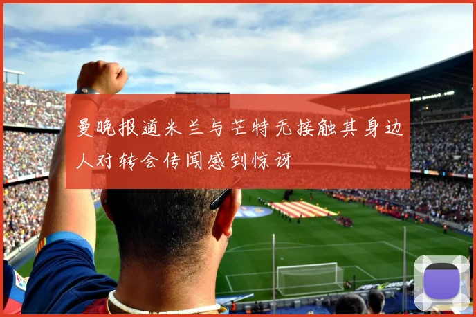 曼晚报道米兰与芒特无接触其身边人对转会传闻感到惊讶