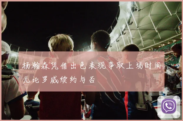 杨瀚森凭借出色表现争取上场时间无论罗威续约与否