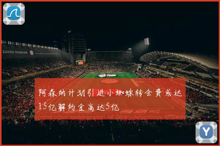 阿森纳计划引进小蜘蛛转会费或达15亿解约金高达5亿