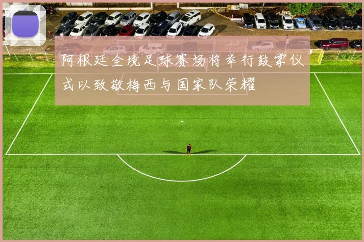 阿根廷全境足球赛场将举行鼓掌仪式以致敬梅西与国家队荣耀