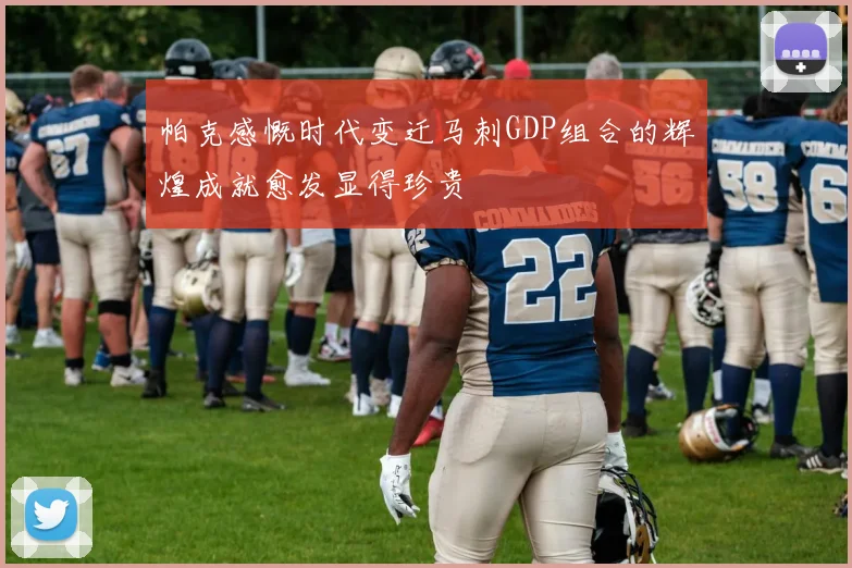 帕克感慨时代变迁马刺GDP组合的辉煌成就愈发显得珍贵